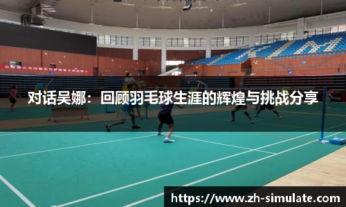 对话吴娜：回顾羽毛球生涯的辉煌与挑战分享